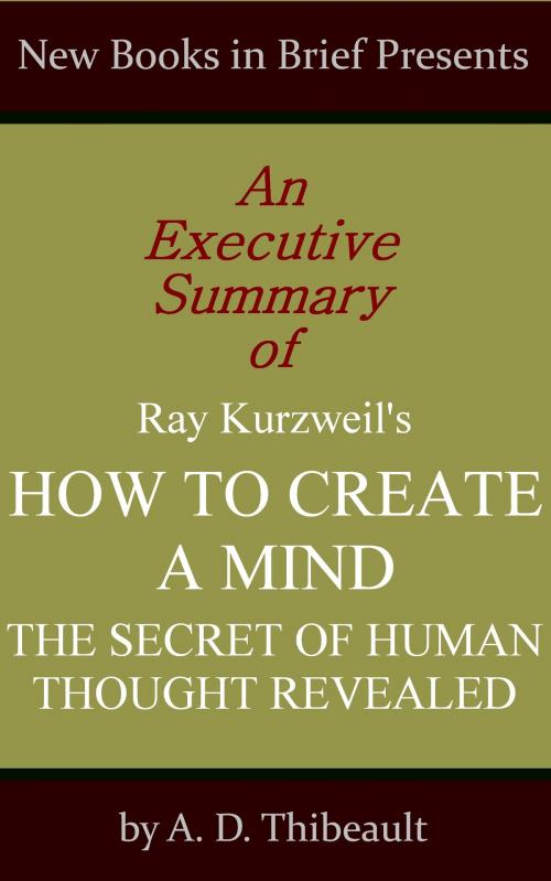 Cover of the book An Executive Summary of Ray Kurzweil's 'How to Create a Mind: The Secret of Human Thought Revealed' by A. D. Thibeault, New Books in Brief