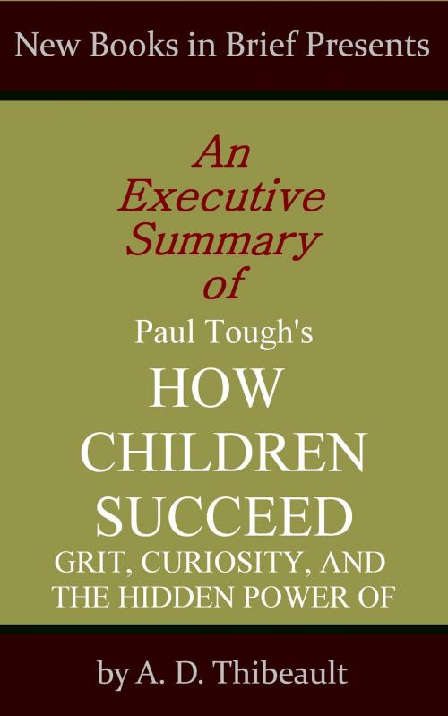 Cover of the book An Executive Summary of Paul Tough's 'How Children Succeed: Grit, Curiosity, and the Hidden Power of Character' by A. D. Thibeault, New Books in Brief