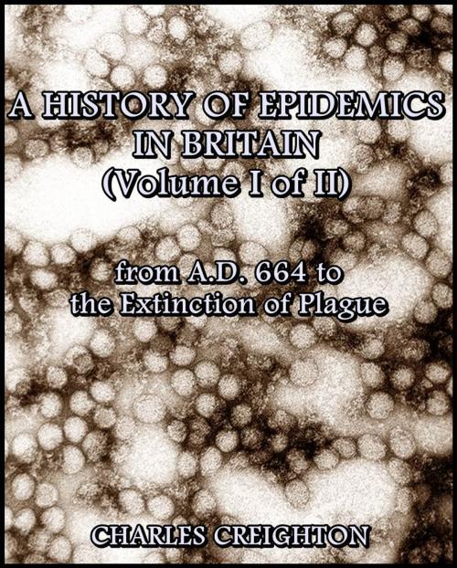 Cover of the book A History of Epidemics in Britain (Volume I of II) : from A.D. 664 to the Extinction of Plague by Charles Creighton, C. J. CLAY, M.A. AND SONS