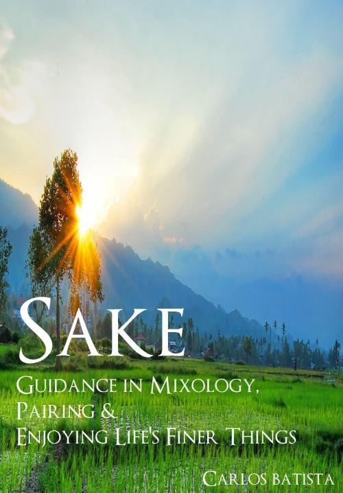Cover of the book Sake: Guidance in Mixology, Pairing & Enjoying Life’s Finer Things by Carlos Batista, Carlos Batista