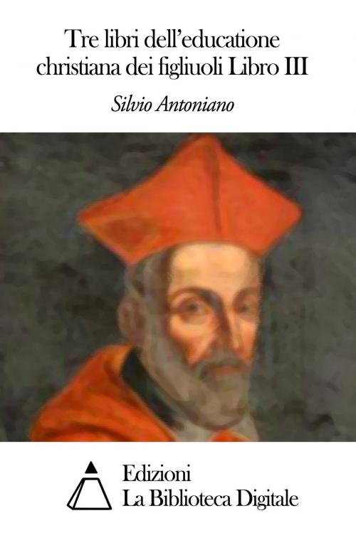 Cover of the book Tre libri dell'educatione christiana dei figliuoli Libro III by Silvio Antoniano, Edizioni la Biblioteca Digitale