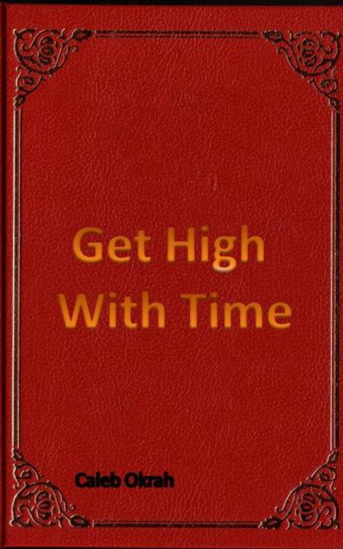 Cover of the book Get High With Time by Caleb Okrah, Caleb Okrah