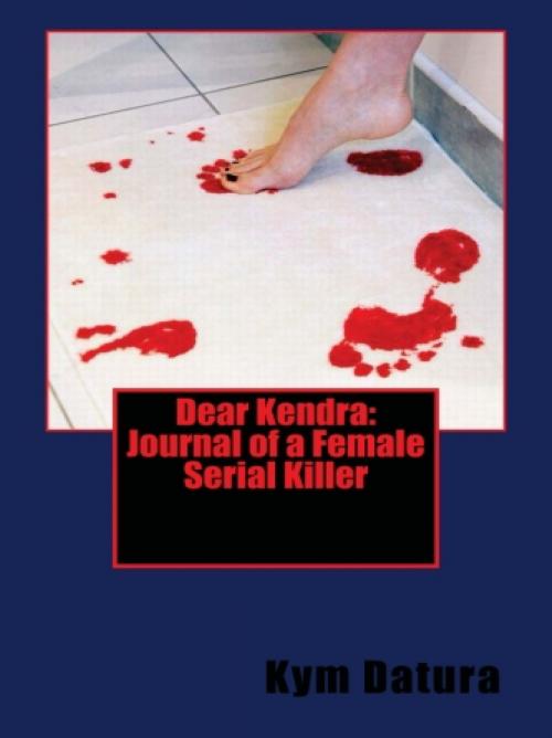 Cover of the book Dear Kendra: Journal of a Female Serial Killer by Kym Datura, Vince Stead