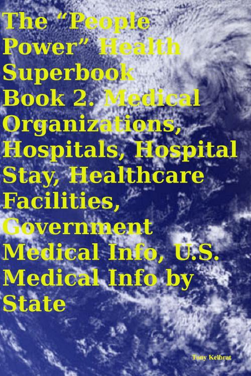 Cover of the book The “People Power” Health Superbook Book 2. Medical Organizations, Hospitals, Hospital Stay, Healthcare Facilities, Government Medical Info, U.S. Medical Info by State by Tony Kelbrat, People Power