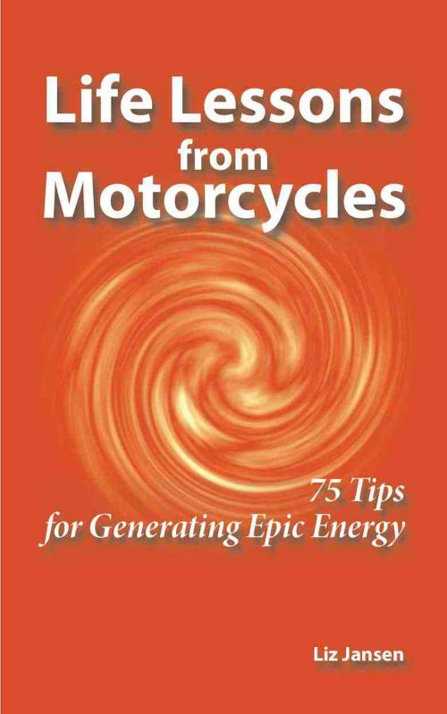Cover of the book Life Lessons from Motorcycles: Seventy-Five Tips for Generating Epic Energy by Liz Jansen, Liz Jansen
