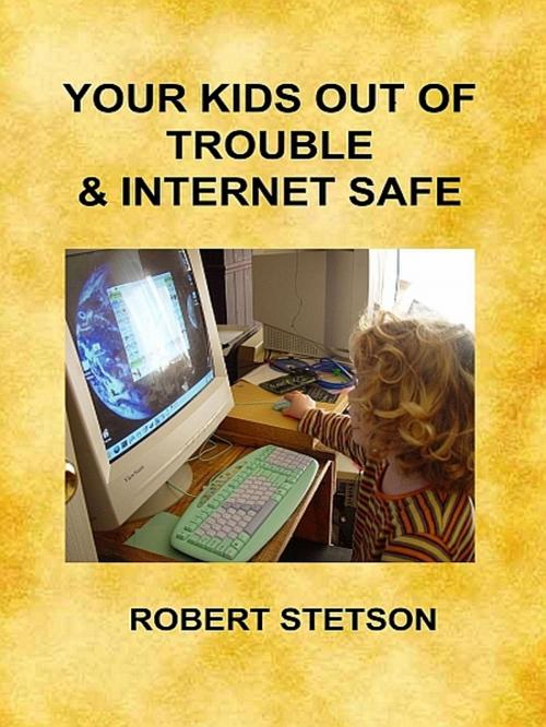 Cover of the book Your Kids Out of Trouble & Internet Safe by Robert Stetson, Robert Stetson