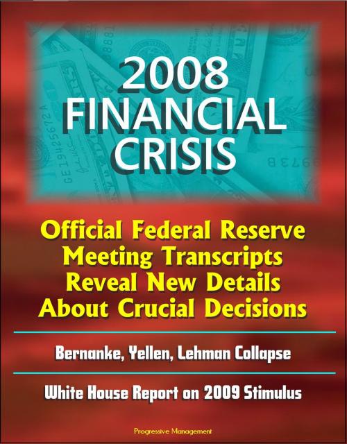 Cover of the book 2008 Financial Crisis: Official Federal Reserve Meeting Transcripts Reveal New Details About Crucial Decisions, Bernanke, Yellen, Lehman Collapse, White House Report on 2009 Stimulus by Progressive Management, Progressive Management