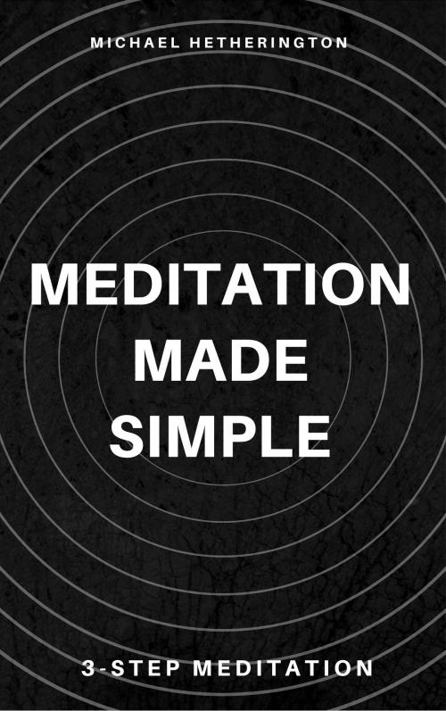 Cover of the book Meditation Made Simple: 3 Step Meditation by Michael Hetherington, Michael Hetherington