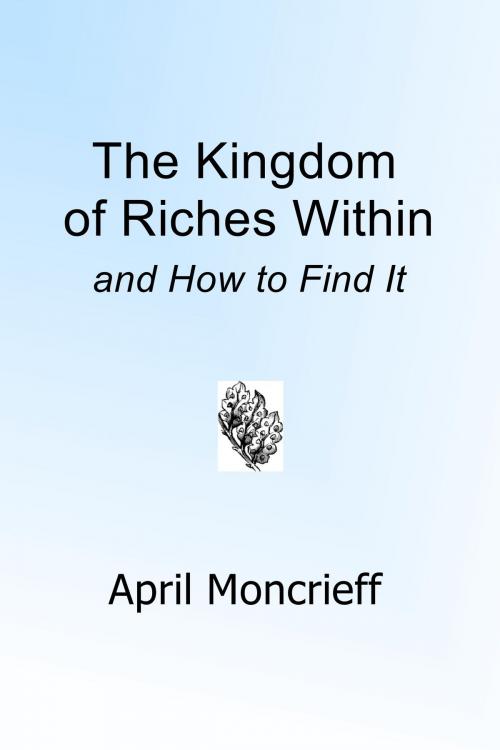 Cover of the book The Kingdom of Riches Within and How to Find It by April Moncrieff, April Moncrieff
