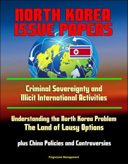 Cover of the book North Korea Issue Papers: Criminal Sovereignty and Illicit International Activities, Understanding the North Korea Problem: The Land of Lousy Options, plus China Policies and Controversies by Progressive Management, Progressive Management