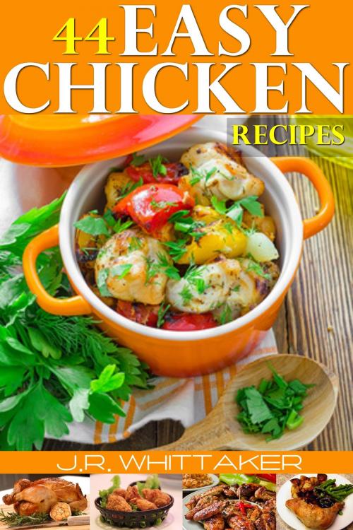Cover of the book 44 Easy Chicken Recipes by J. R. Whittaker, J. R. Whittaker
