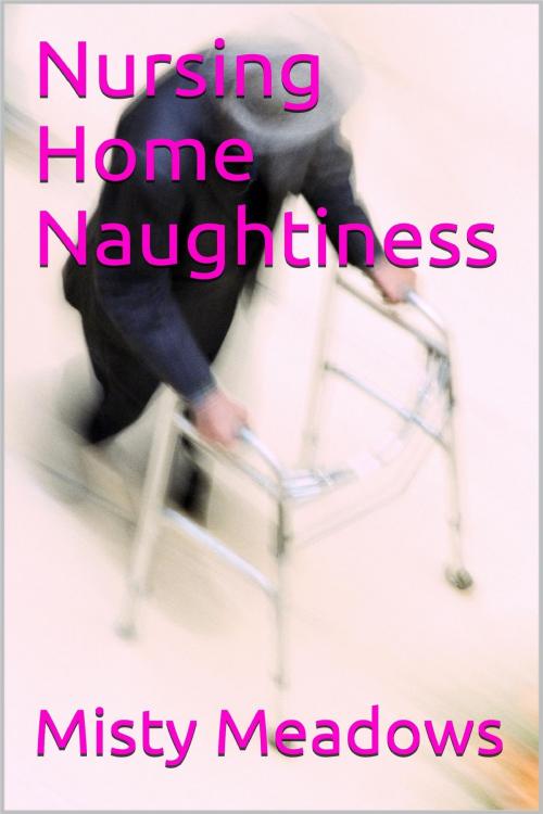 Cover of the book Nursing Home Naughtiness (Old Man, Young Woman) by Misty Meadows, Misty Meadows
