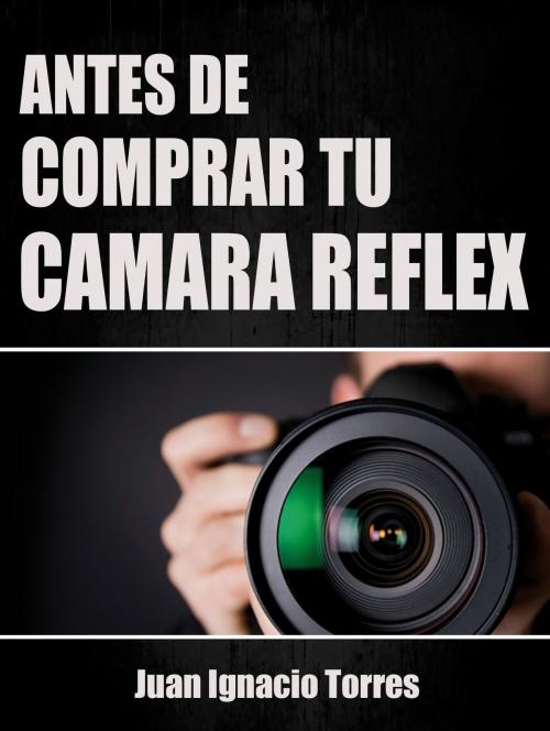 Cover of the book Antes de Comprar Tu Cámara Réflex by Juan Ignacio Torres, Juan Ignacio Torres