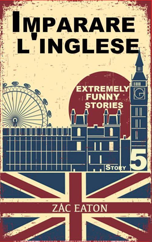 Cover of the book Imparare l'inglese: Extremely Funny Stories (Story 5) by Zac Eaton, Zac Eaton