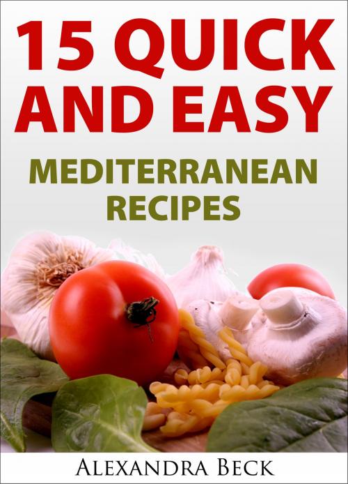 Cover of the book 15 Quick and Easy Mediterranean Recipes by Alexandra Beck, Alexandra Beck