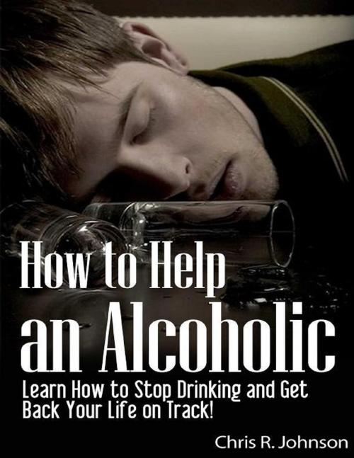 Cover of the book How to Help an Alcoholic: Learn How to Stop Drinking and Get Back Your Life on Track! by Chris R. Johnson, Lulu.com