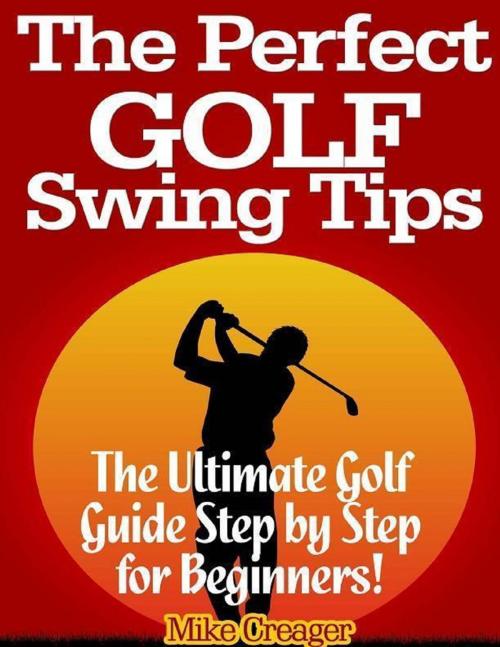 Cover of the book The Perfect Golf Swing Tips: The Ultimate Golf Guide Step By Step for Beginners! by Mike Creager, Lulu.com