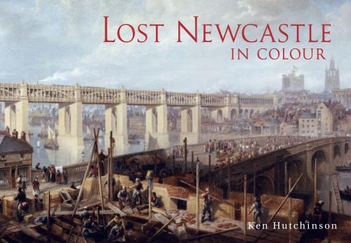 Cover of the book Lost Newcastle in Colour by Ken Hutchinson, Amberley Publishing