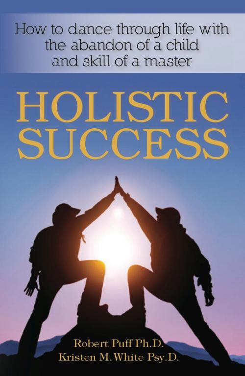 Cover of the book Holistic Success: How to Dance Through Life With the Abandon of a Child and the Skill of a Master by Dr. Robert Puff, Dr. Dr. Kristen M.  White, eBookIt.com