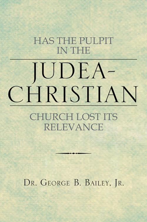 Cover of the book Has the Pulpit in the Judea-Christian Church Lost Its Relevance by Dr. George B. Bailey Jr., Xlibris US
