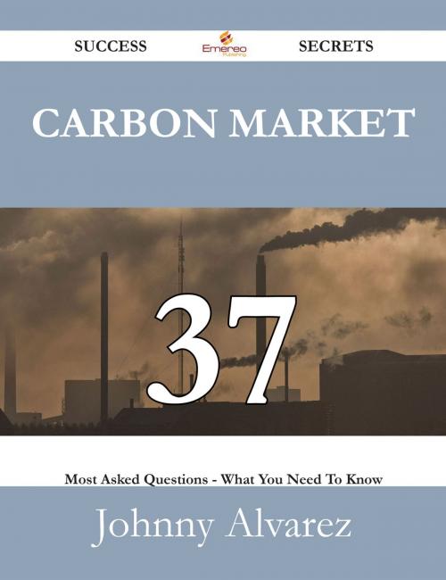 Cover of the book Carbon Market 37 Success Secrets - 37 Most Asked Questions On Carbon Market - What You Need To Know by Johnny Alvarez, Emereo Publishing