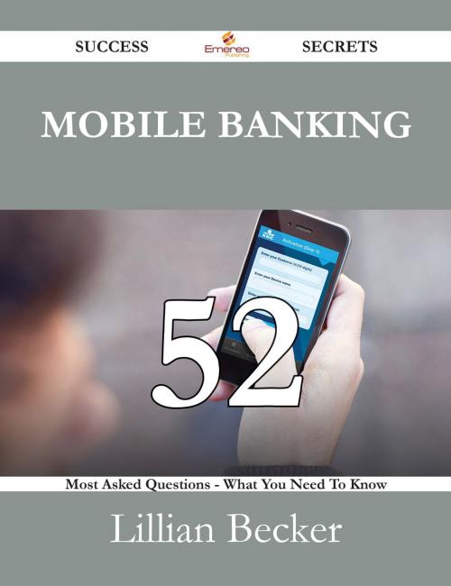 Cover of the book Mobile Banking 52 Success Secrets - 52 Most Asked Questions On Mobile Banking - What You Need To Know by Lillian Becker, Emereo Publishing