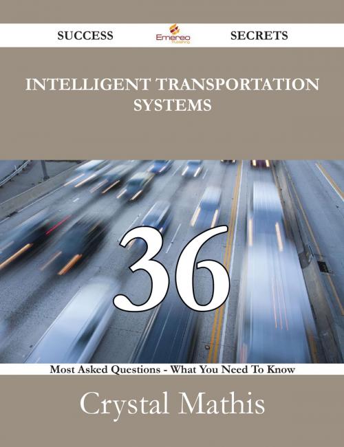 Cover of the book Intelligent Transportation Systems 36 Success Secrets - 36 Most Asked Questions On Intelligent Transportation Systems - What You Need To Know by Crystal Mathis, Emereo Publishing