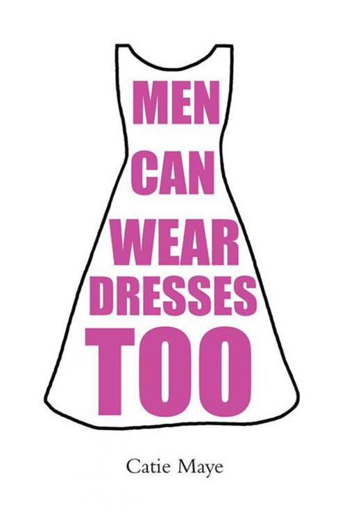 Cover of the book Men Can Wear Dresses Too by Catie Maye, AuthorHouse UK