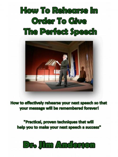 Cover of the book How To Rehearse In Order To Give The Perfect Speech: How To Effectively Rehearse Your Next Speech So That Your Message Will Be Remembered Forever! by Jim Anderson, Jim Anderson