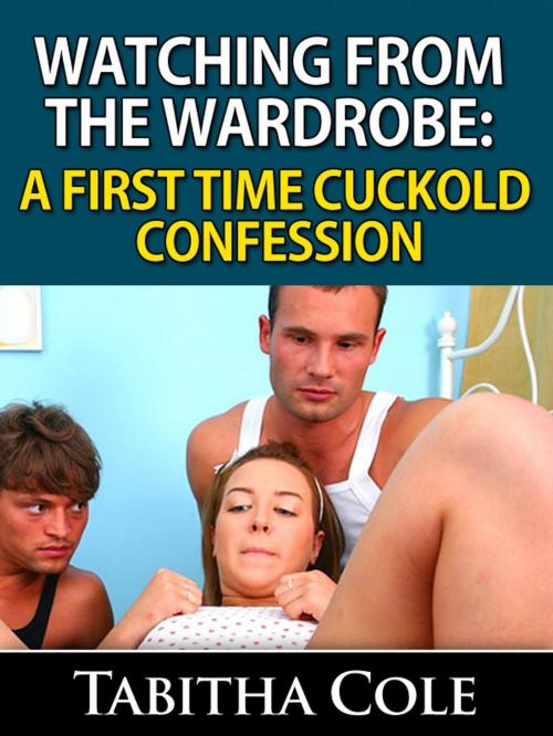 Cover of the book Watching From The Wardrobe: A First Time Cuckold Confession (Voyeuristic Cuckolding Orgy, Gangbang Humiliation Erotica) by Tabitha Cole, Tabitha Cole