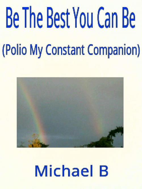 Cover of the book Be The Best You Can Be (Polio My Constant Companion) by Michael B, Michael B