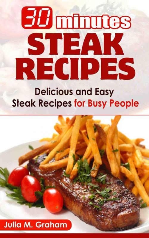 Cover of the book 30 Minutes Steak Recipes - Delicious and Easy Steak Recipes for Busy People by Julia M.Graham, Julia M.Graham