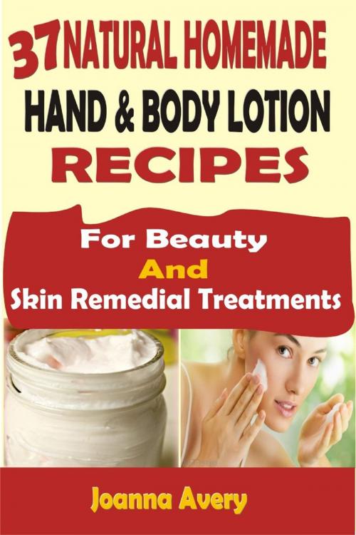 Cover of the book 37 Natural Homemade Hand & Body Lotion Recipes: For Beauty And Skin Remedial Treatments by Joanna Avery, Winsome X