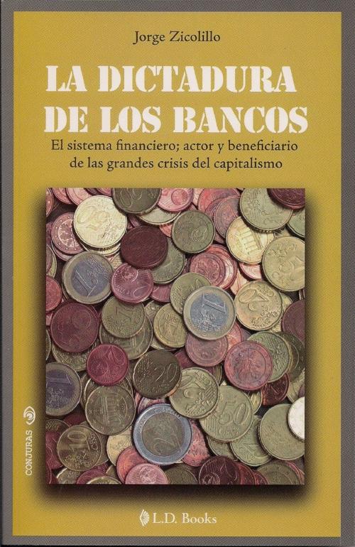 Cover of the book La dictadura de los bancos. El sistema financiero, actor y beneficiario de las grandes crisis del capitalismo. by Jorge Zicolillo, LD Books - Lectorum