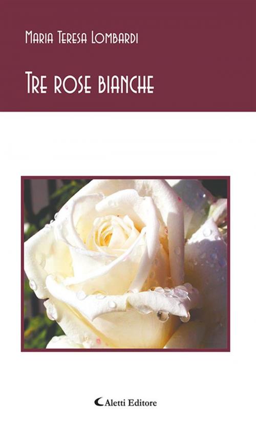 Cover of the book Tre rose bianche by Maria Teresa Lombardi, Aletti Editore