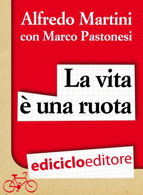 Cover of the book La vita è una ruota. Storia resistente di un grande italiano by Alfredo Martini, Marco Pastonesi, Ediciclo