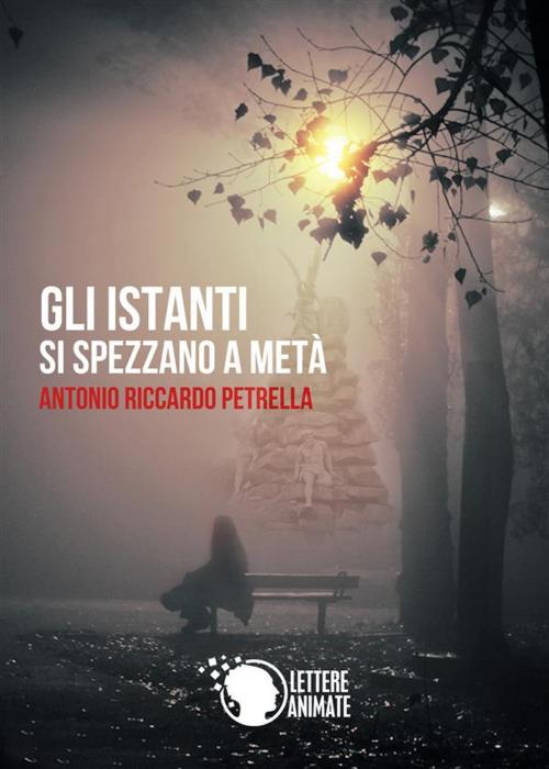Cover of the book Gli istanti si spezzano a metà by Antonio Riccardo Petrella, Lettere Animate Editore