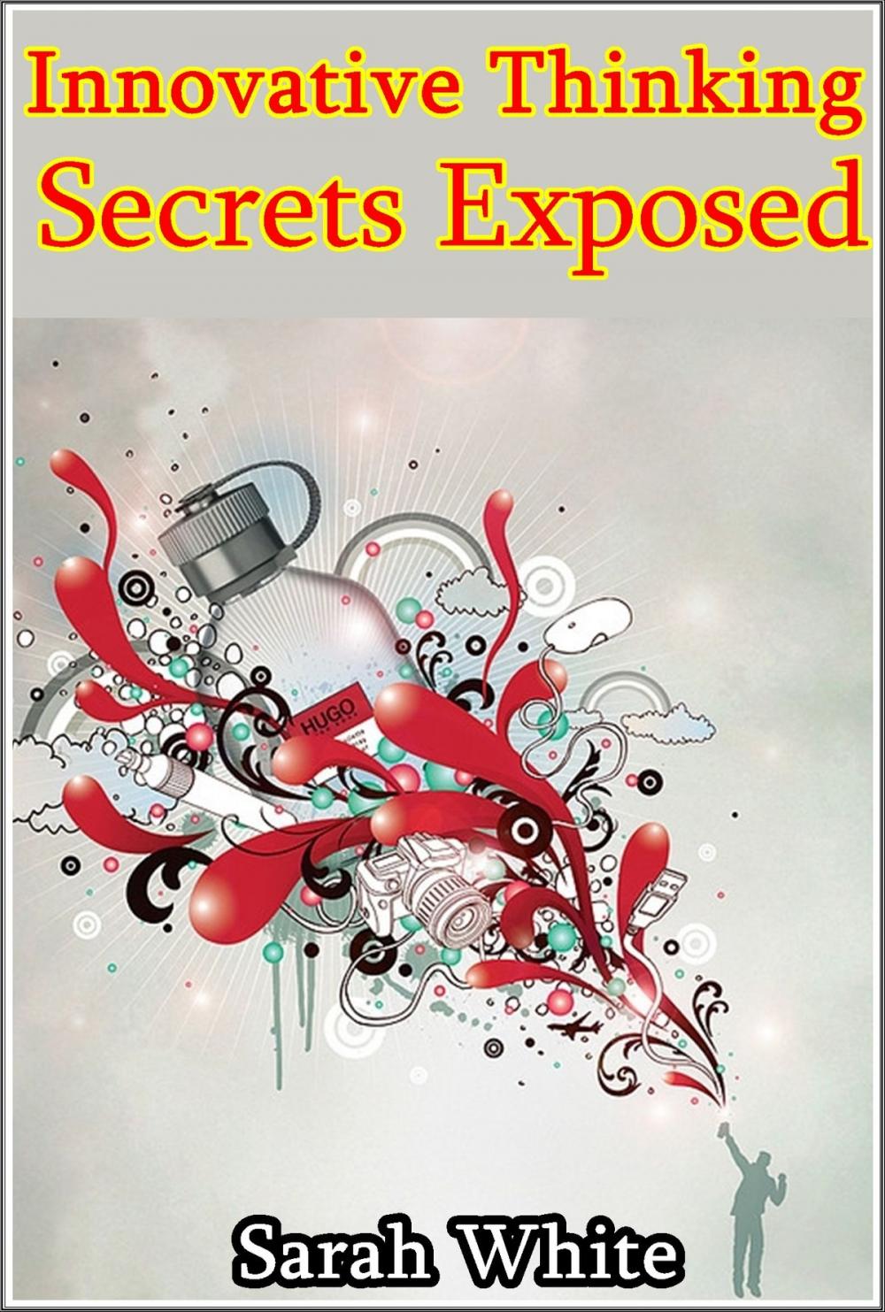 Big bigCover of Innovative Thinking Secrets Exposed : Deriving New Inventions and Ideas from Innovative Thinking