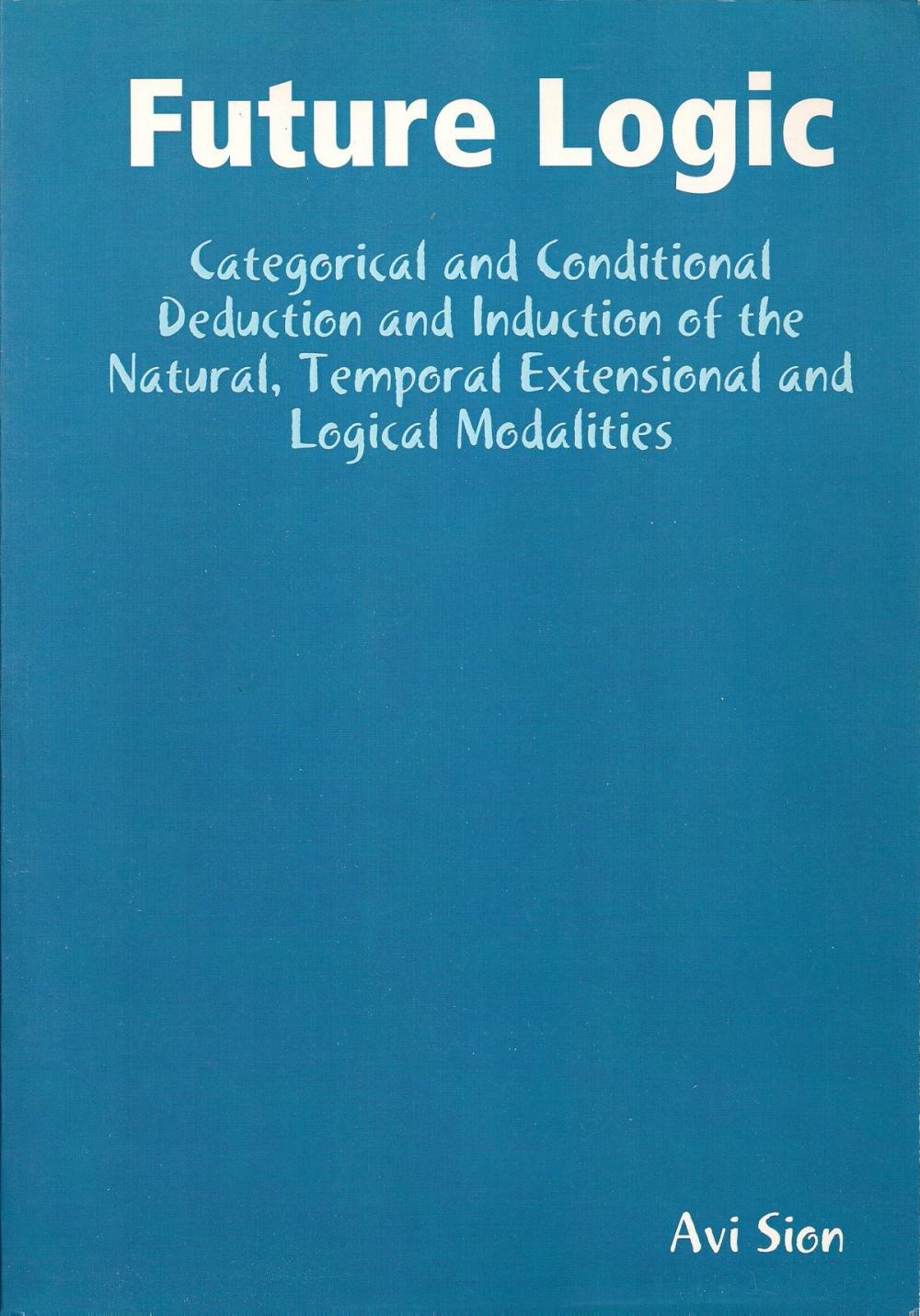 Big bigCover of Future Logic: Categorical and Conditional Deduction and Induction of the Natural, Temporal, Extensional and Logical Modalities.
