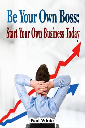 Cover of the book Be Your Own Boss: Start Your Own Business Today by Paul A White