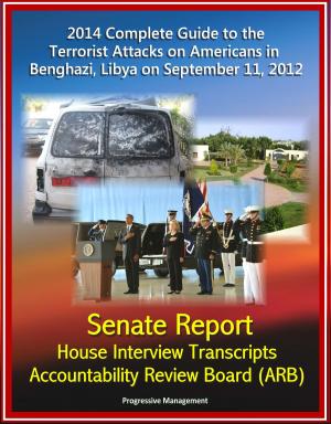 Cover of the book 2014 Complete Guide to the Terrorist Attacks on Americans in Benghazi, Libya on September 11, 2012: Senate Report, House Interview Transcripts, Accountability Review Board (ARB) by Progressive Management