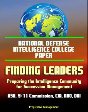 Cover of the book National Defense Intelligence College Paper: Finding Leaders - Preparing the Intelligence Community for Succession Management - NSA, 9/11 Commission, CIA, NRO, DNI, Agency Culture by Progressive Management