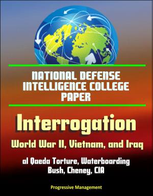Cover of the book National Defense Intelligence College Paper: Interrogation - World War II, Vietnam, and Iraq; al Qaeda Torture, Waterboarding, Bush, Cheney, CIA by Gunter Pirntke