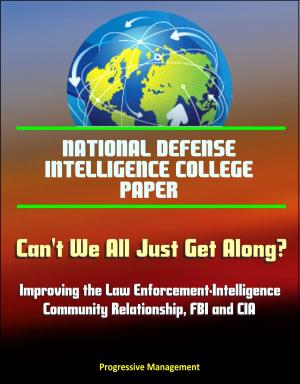 Cover of the book National Defense Intelligence College Paper: Can't We All Just Get Along? Improving the Law Enforcement-Intelligence Community Relationship, FBI and CIA by Progressive Management