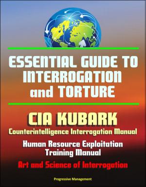 Cover of the book Essential Guide to Interrogation and Torture: CIA KUBARK Counterintelligence Interrogation Manual, Human Resource Exploitation Training Manual, Art and Science of Interrogation by Progressive Management
