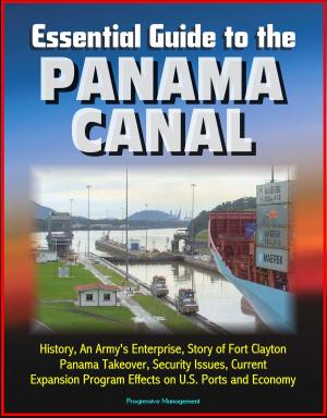 Cover of the book Essential Guide to the Panama Canal: History, An Army's Enterprise, Story of Fort Clayton, Panama Takeover, Security Issues, Current Expansion Program Effects on U.S. Ports and Economy by Progressive Management