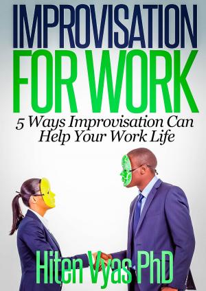 Cover of the book Improvisation For Work: 5 Ways Improvisation Can Help Your Work Life by Hiten Vyas