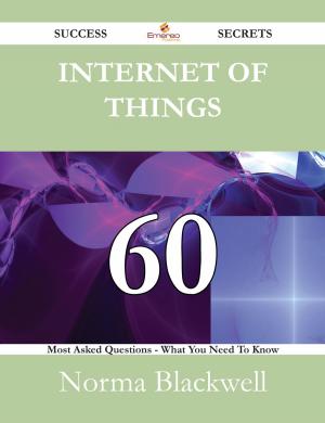 Cover of the book Internet of Things 60 Success Secrets - 60 Most Asked Questions On Internet of Things - What You Need To Know by Debra Booth