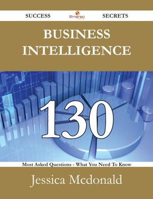 Cover of the book Business Intelligence 130 Success Secrets - 130 Most Asked Questions On Business Intelligence - What You Need To Know by Billy Stephenson