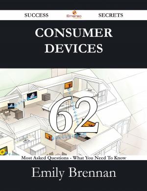 Cover of the book Consumer Devices 62 Success Secrets - 62 Most Asked Questions On Consumer Devices - What You Need To Know by Howard Pruitt